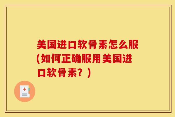 美国进口软骨素怎么服(如何正确服用美国进口软骨素？)