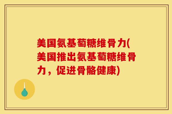 美国氨基萄糖维骨力(美国推出氨基萄糖维骨力，促进骨骼健康)