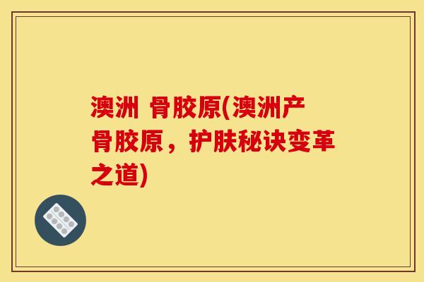 澳洲 骨胶原(澳洲产骨胶原，护肤秘诀变革之道)