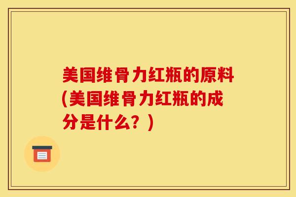 美国维骨力红瓶的原料(美国维骨力红瓶的成分是什么？)