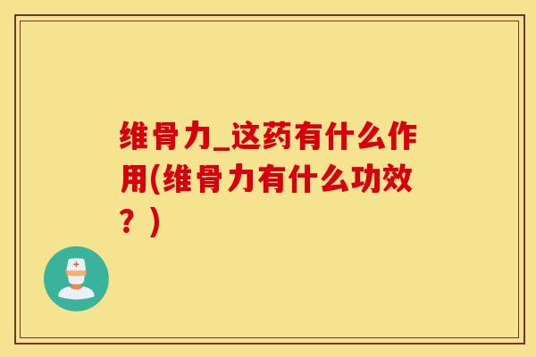 维骨力_这药有什么作用(维骨力有什么功效？)