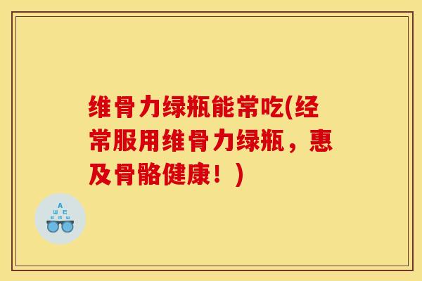 维骨力绿瓶能常吃(经常服用维骨力绿瓶，惠及骨骼健康！)