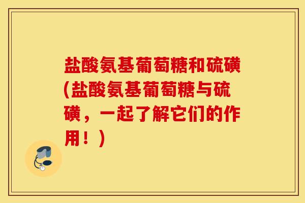 盐酸氨基葡萄糖和硫磺(盐酸氨基葡萄糖与硫磺，一起了解它们的作用！)