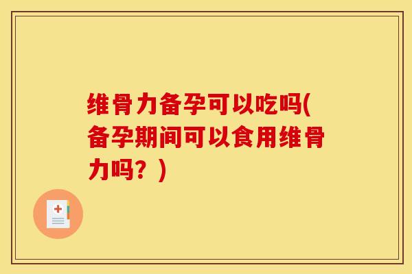 维骨力备孕可以吃吗(备孕期间可以食用维骨力吗？)