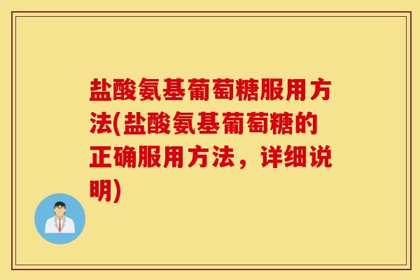 盐酸氨基葡萄糖服用方法(盐酸氨基葡萄糖的正确服用方法，详细说明)