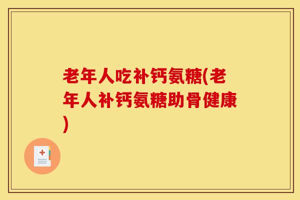 老年人吃补钙氨糖(老年人补钙氨糖助骨健康)