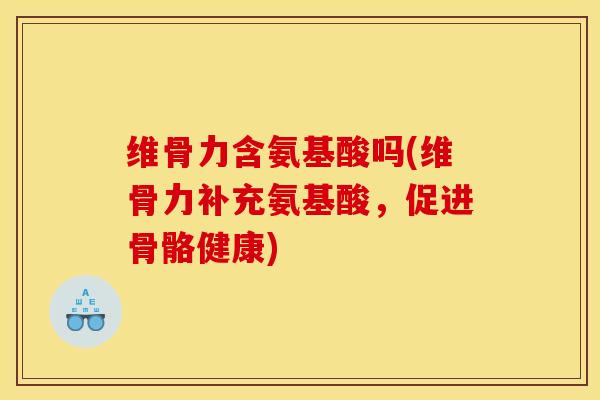 维骨力含氨基酸吗(维骨力补充氨基酸，促进骨骼健康)