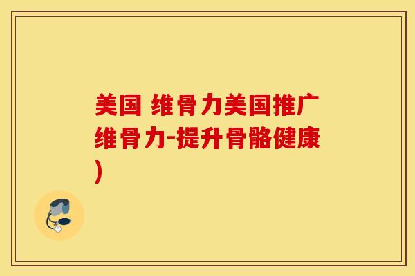 美国 维骨力美国推广维骨力-提升骨骼健康)