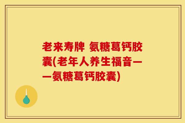 老来寿牌 氨糖葛钙胶囊(老年人养生福音——氨糖葛钙胶囊) 老来寿牌 氨糖葛钙胶囊(老年人养生福音——氨糖葛钙胶囊)