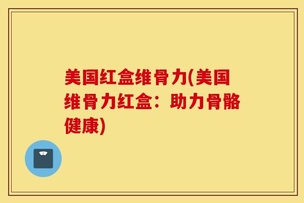 美国红盒维骨力(美国维骨力红盒：助力骨骼健康)