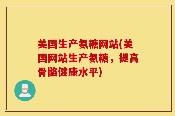 美国生产氨糖网站(美国网站生产氨糖,提高骨骼健康水平) 美国生产氨糖网站(美国网站生产氨糖,提高骨骼健康水平)