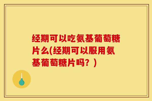 经期可以吃氨基葡萄糖片么(经期可以服用氨基葡萄糖片吗？)