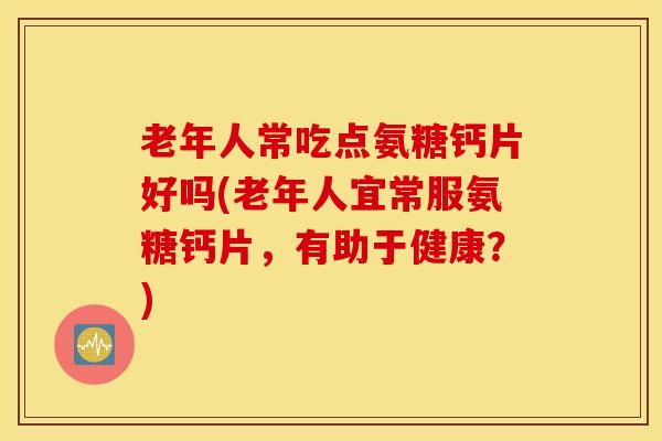 老年人常吃点氨糖钙片好吗(老年人宜常服氨糖钙片，有助于健康？)