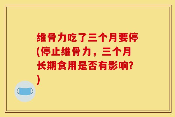 维骨力吃了三个月要停(停止维骨力,三个月长期食用是否有影响?) 维骨力吃了三个月要停(停止维骨力,三个月长期食用是否有影响?)