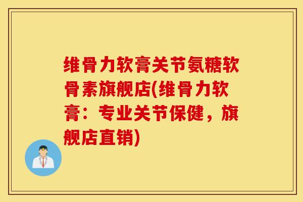 维骨力软膏关节氨糖软骨素旗舰店(维骨力软膏：专业关节保健，旗舰店直销)