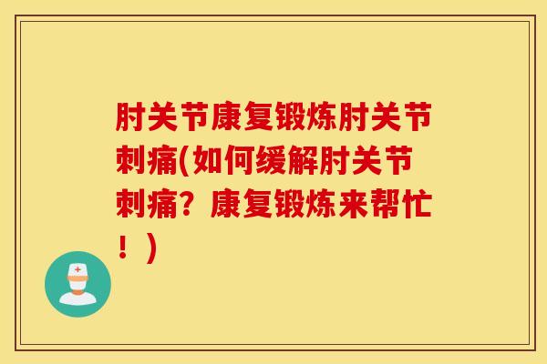 肘关节康复锻炼肘关节刺痛(如何缓解肘关节刺痛？康复锻炼来帮忙！)