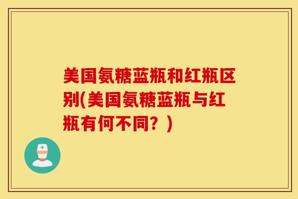 美国氨糖蓝瓶和红瓶区别(美国氨糖蓝瓶与红瓶有何不同?) 美国氨糖蓝瓶和红瓶区别(美国氨糖蓝瓶与红瓶有何不同?)