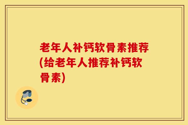 老年人补钙软骨素推荐(给老年人推荐补钙软骨素) 老年人补钙软骨素推荐(给老年人推荐补钙软骨素)