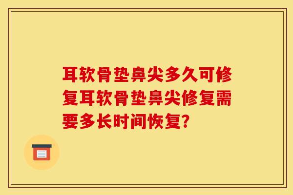 耳软骨垫鼻尖多久可修复耳软骨垫鼻尖修复需要多长时间恢复？