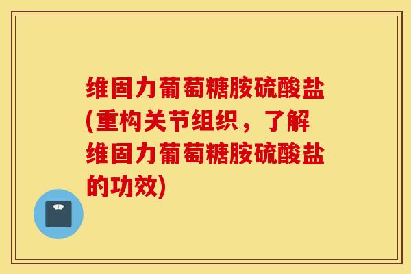 维固力葡萄糖胺硫酸盐(重构关节组织,了解维固力葡萄糖胺硫酸盐的功效) 维固力葡萄糖胺硫酸盐(重构关节组织,了解维固力葡萄糖胺硫酸盐的功效)