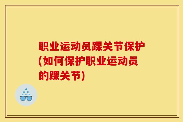 职业运动员踝关节保护(如何保护职业运动员的踝关节) 职业运动员踝关节保护(如何保护职业运动员的踝关节)
