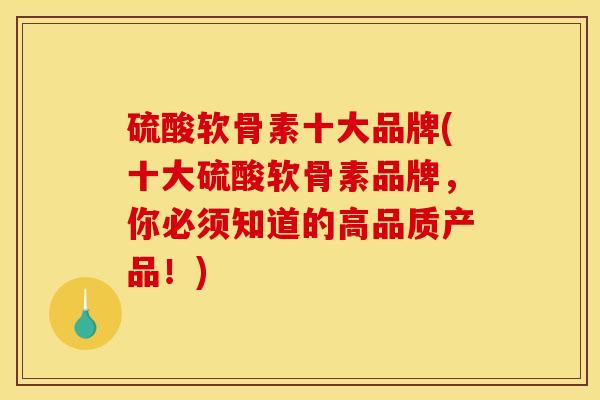 硫酸软骨素十大品牌(十大硫酸软骨素品牌，你必须知道的高品质产品！)