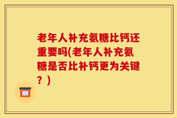 老年人补充氨糖比钙还重要吗(老年人补充氨糖是否比补钙更为关键?) 老年人补充氨糖比钙还重要吗(老年人补充氨糖是否比补钙更为关键?)
