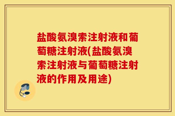 盐酸氨溴索注射液和葡萄糖注射液(盐酸氨溴索注射液与葡萄糖注射液的作用及用途)