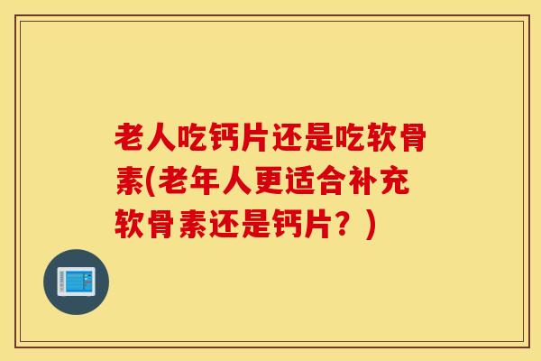 老人吃钙片还是吃软骨素(老年人更适合补充软骨素还是钙片？)