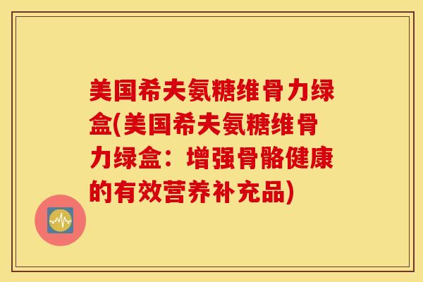 美国希夫氨糖维骨力绿盒(美国希夫氨糖维骨力绿盒：增强骨骼健康的有效营养补充品)