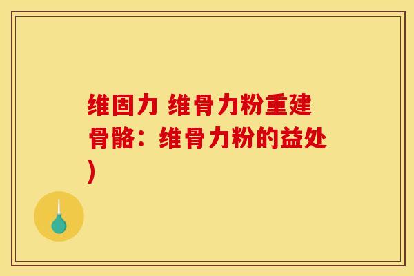 维固力 维骨力粉重建骨骼：维骨力粉的益处)