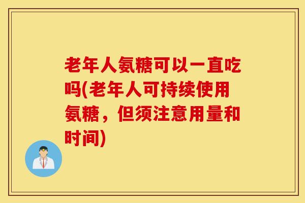 老年人氨糖可以一直吃吗(老年人可持续使用氨糖，但须注意用量和时间)