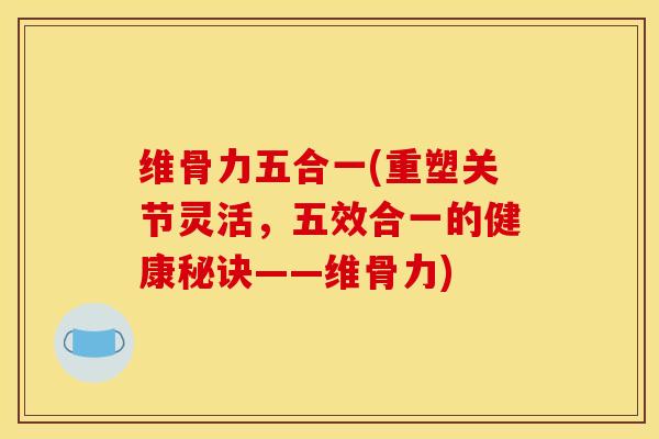维骨力五合一(重塑关节灵活，五效合一的健康秘诀——维骨力)