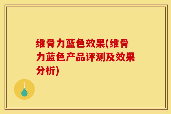维骨力蓝色效果(维骨力蓝色产品评测及效果分析)