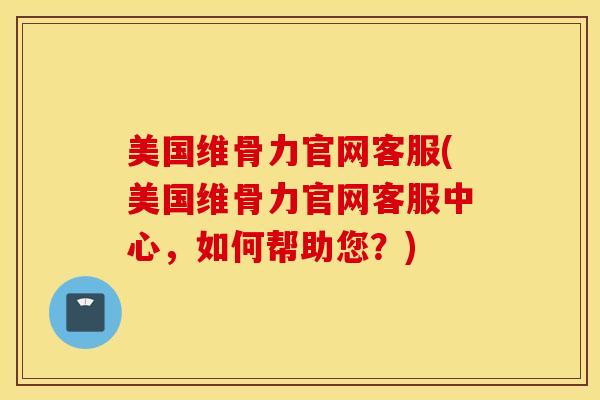 美国维骨力官网客服(美国维骨力官网客服中心，如何帮助您？)