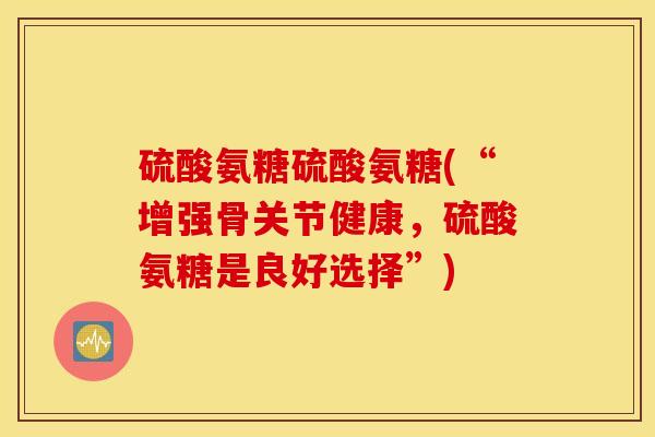 硫酸氨糖硫酸氨糖(“增强骨关节健康，硫酸氨糖是良好选择”)