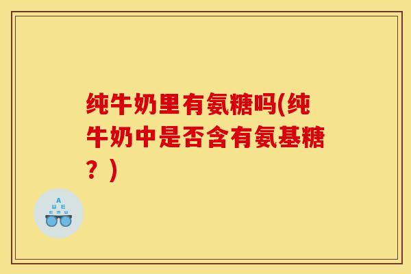 纯牛奶里有氨糖吗(纯牛奶中是否含有氨基糖？)