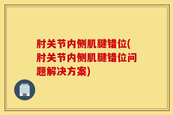 肘关节内侧肌腱错位(肘关节内侧肌腱错位问题解决方案)