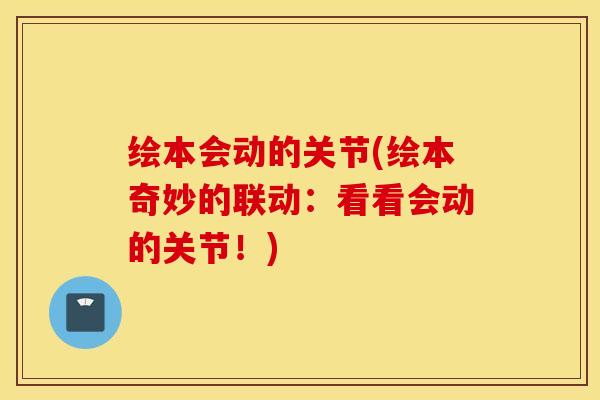 绘本会动的关节(绘本奇妙的联动：看看会动的关节！)