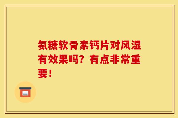 氨糖软骨素钙片对风湿有效果吗?有点非常重要! 氨糖软骨素钙片对风湿有效果吗?有点非常重要!