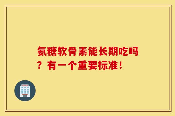 氨糖软骨素能长期吃吗？有一个重要标准！