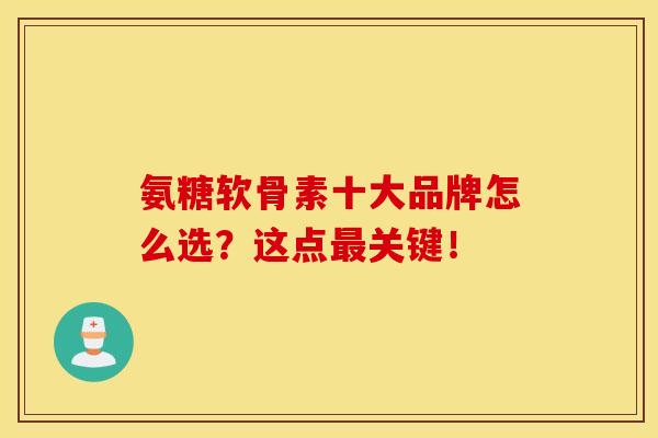 氨糖软骨素十大品牌怎么选？这点最关键！