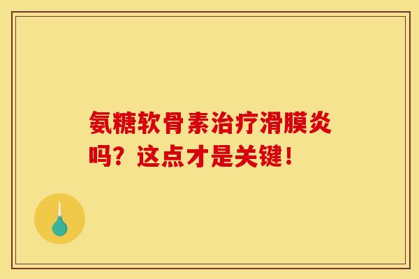 氨糖软骨素治疗滑膜炎吗？这点才是关键！