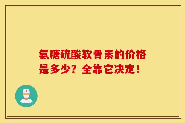 氨糖硫酸软骨素的价格是多少?全靠它决定! 氨糖硫酸软骨素的价格是多少?全靠它决定!