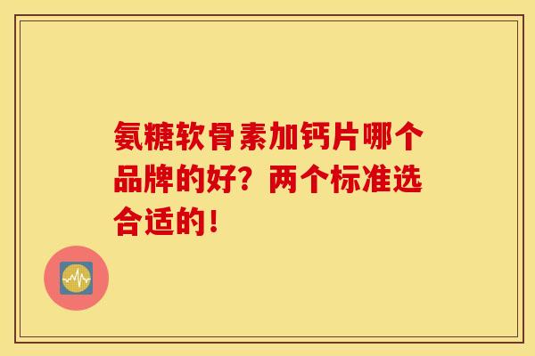 氨糖软骨素加钙片哪个品牌的好？两个标准选合适的！