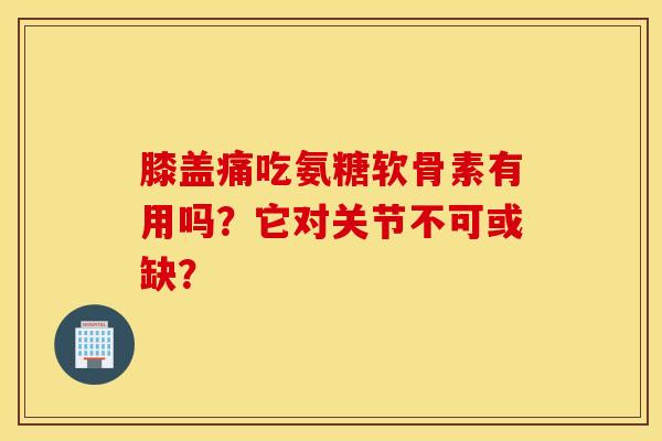 膝盖痛吃氨糖软骨素有用吗?它对关节不可或缺? 膝盖痛吃氨糖软骨素有用吗?它对关节不可或缺?