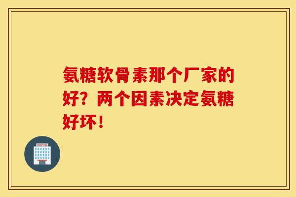 氨糖软骨素那个厂家的好？两个因素决定氨糖好坏！
