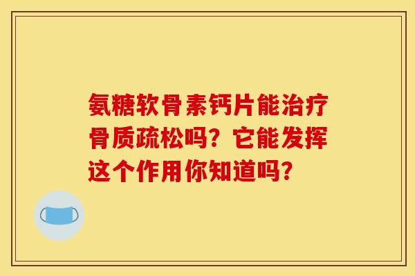 氨糖软骨素钙片能治疗骨质疏松吗?它能发挥这个作用你知道吗? 氨糖软骨素钙片能治疗骨质疏松吗?它能发挥这个作用你知道吗?