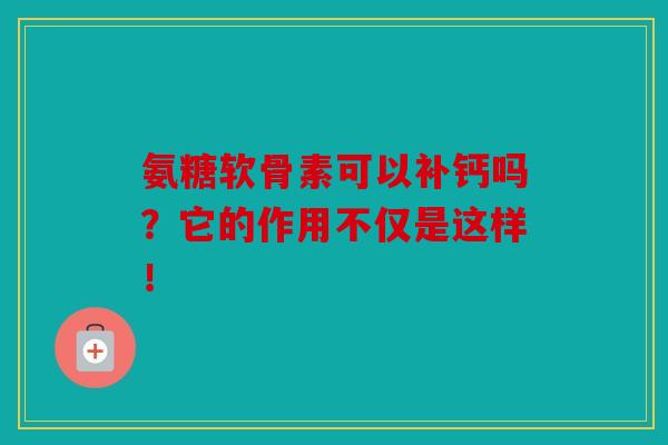 氨糖软骨素可以补钙吗?它的作用不仅是这样! 氨糖软骨素可以补钙吗?它的作用不仅是这样!