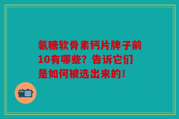 氨糖软骨素钙片牌子前10有哪些？告诉它们是如何被选出来的！